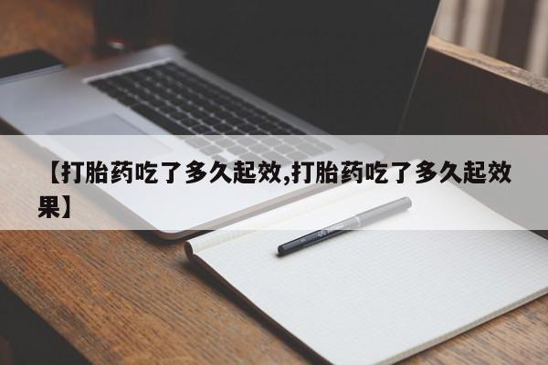 堕胎药【打胎药吃了多久起效,打胎药吃了多久起效果】