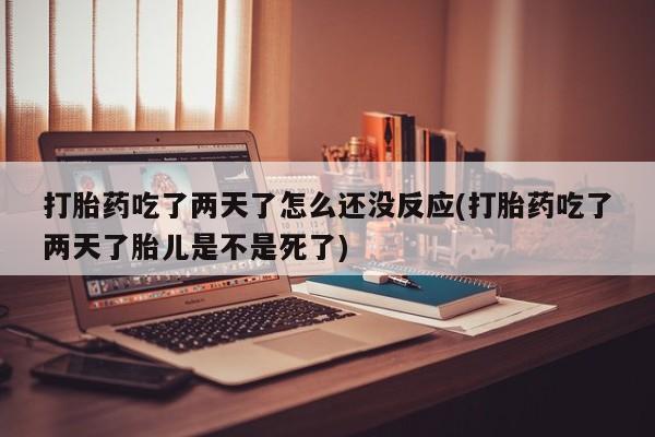 堕胎药打胎药吃了两天了怎么还没反应(打胎药吃了两天了胎儿是不是死了)