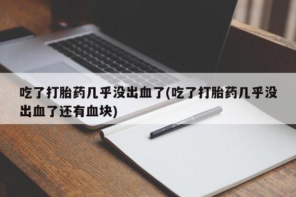 堕胎药吃了打胎药几乎没出血了(吃了打胎药几乎没出血了还有血块)