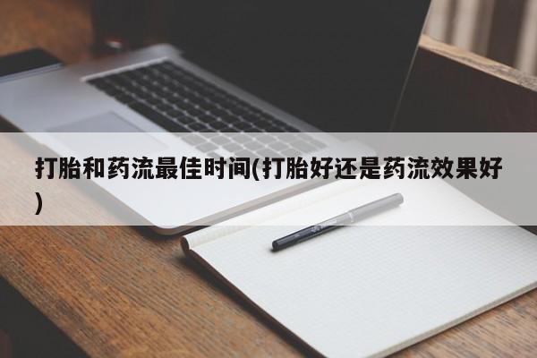 堕胎药打胎和药流最佳时间(打胎好还是药流效果好)