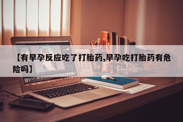 堕胎药【有早孕反应吃了打胎药,早孕吃打胎药有危险吗】