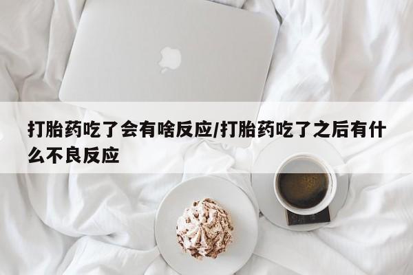 堕胎药打胎药吃了会有啥反应/打胎药吃了之后有什么不良反应
