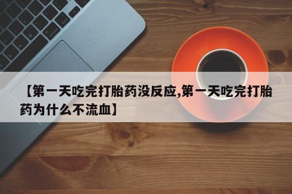 堕胎药【第一天吃完打胎药没反应,第一天吃完打胎药为什么不流血】