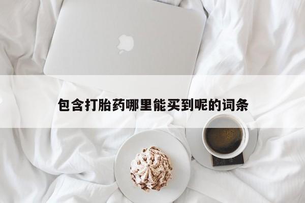 堕胎药包含打胎药哪里能买到呢的词条