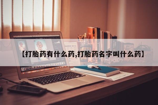 堕胎药【打胎药有什么药,打胎药名字叫什么药】