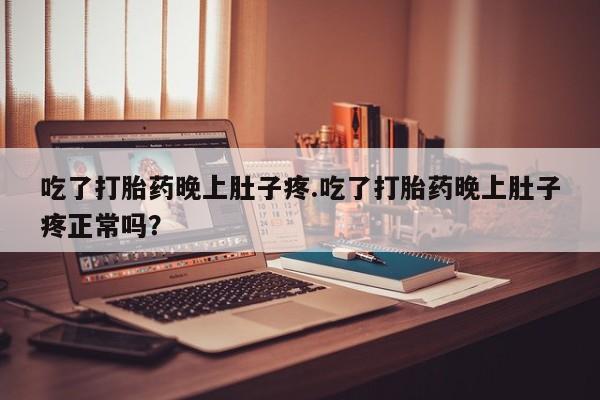 堕胎药吃了打胎药晚上肚子疼.吃了打胎药晚上肚子疼正常吗？