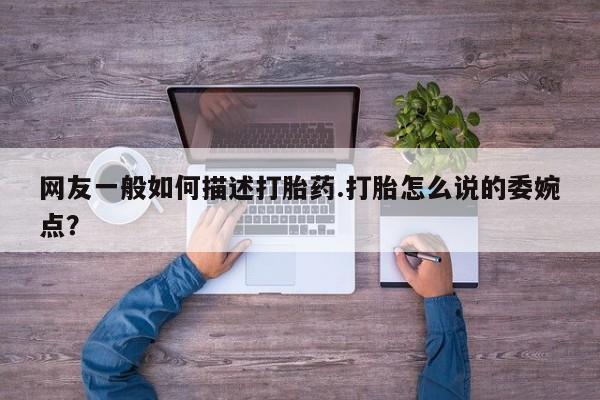 堕胎药网友一般如何描述打胎药.打胎怎么说的委婉点？