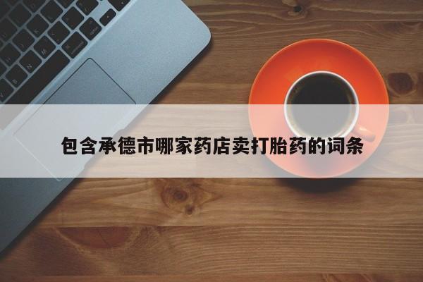 堕胎药包含承德市哪家药店卖打胎药的词条