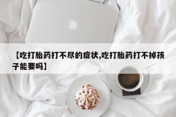 堕胎药【吃打胎药打不尽的症状,吃打胎药打不掉孩子能要吗】