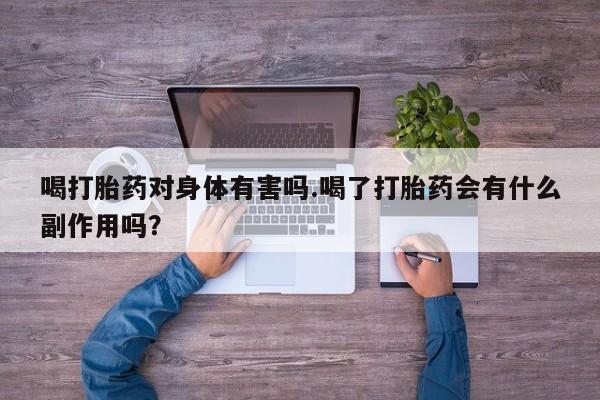堕胎药喝打胎药对身体有害吗.喝了打胎药会有什么副作用吗？