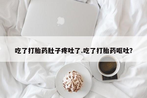 堕胎药吃了打胎药肚子疼吐了.吃了打胎药呕吐？
