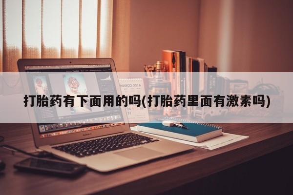 堕胎药打胎药有下面用的吗(打胎药里面有激素吗)