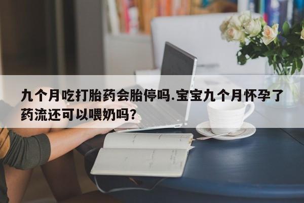 堕胎药九个月吃打胎药会胎停吗.宝宝九个月怀孕了药流还可以喂奶吗？