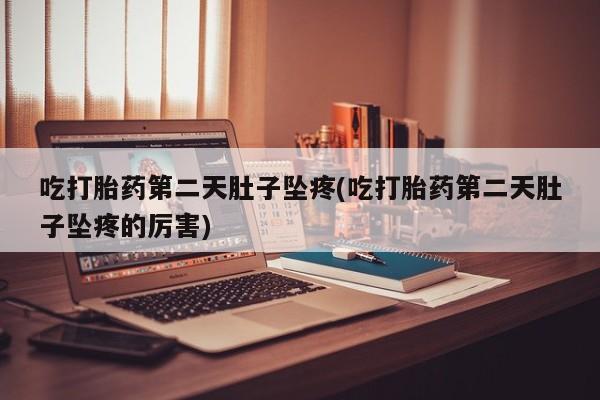 堕胎药吃打胎药第二天肚子坠疼(吃打胎药第二天肚子坠疼的厉害)