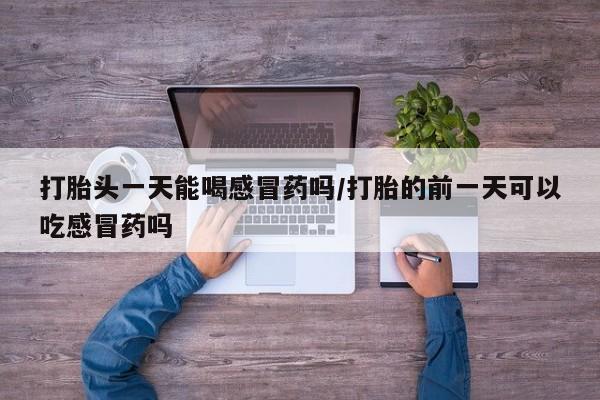 堕胎药打胎头一天能喝感冒药吗/打胎的前一天可以吃感冒药吗