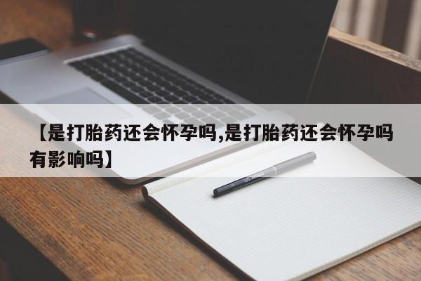 堕胎药【是打胎药还会怀孕吗,是打胎药还会怀孕吗有影响吗】