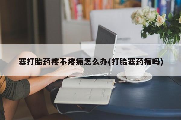 堕胎药塞打胎药疼不疼痛怎么办(打胎塞药痛吗)