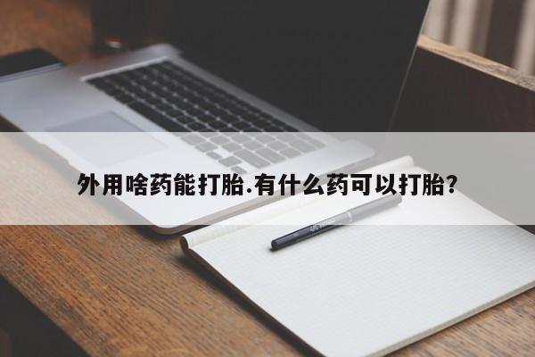 堕胎药外用啥药能打胎.有什么药可以打胎？