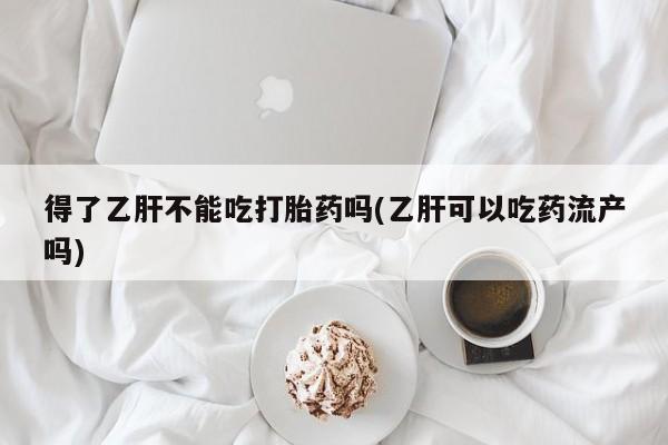 堕胎药得了乙肝不能吃打胎药吗(乙肝可以吃药流产吗)