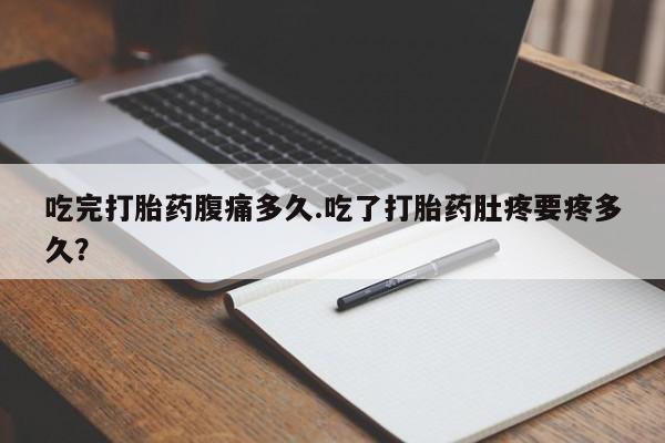 堕胎药吃完打胎药腹痛多久.吃了打胎药肚疼要疼多久？