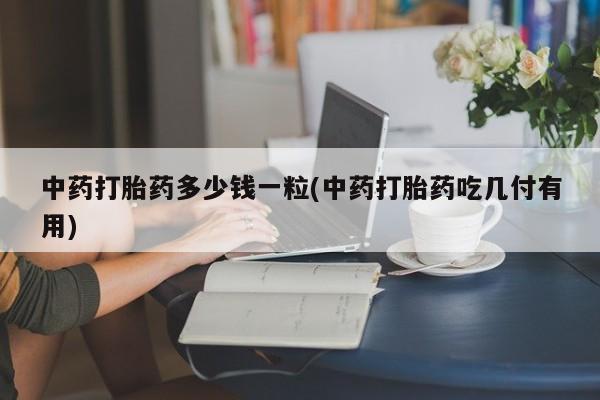 堕胎药中药打胎药多少钱一粒(中药打胎药吃几付有用)