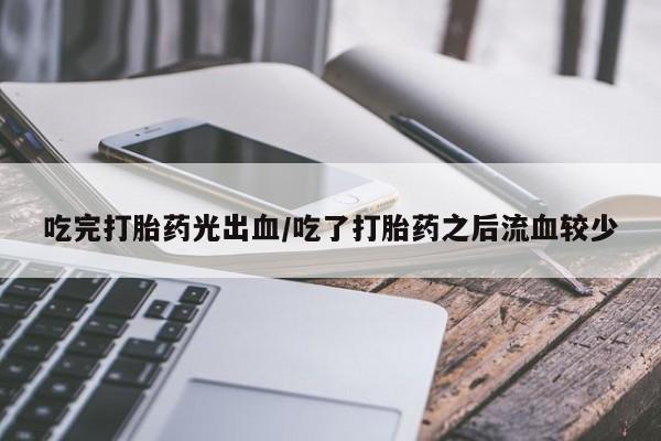 堕胎药吃完打胎药光出血/吃了打胎药之后流血较少
