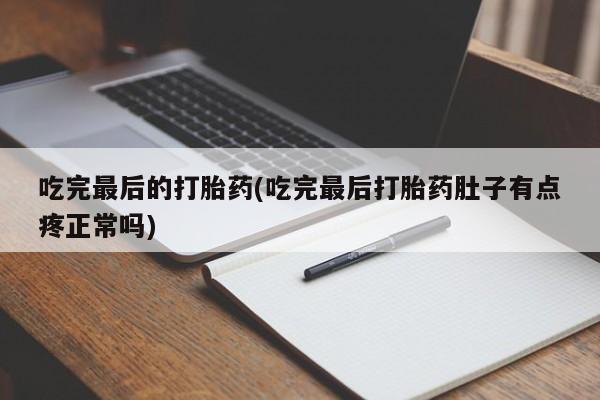 堕胎药吃完最后的打胎药(吃完最后打胎药肚子有点疼正常吗)