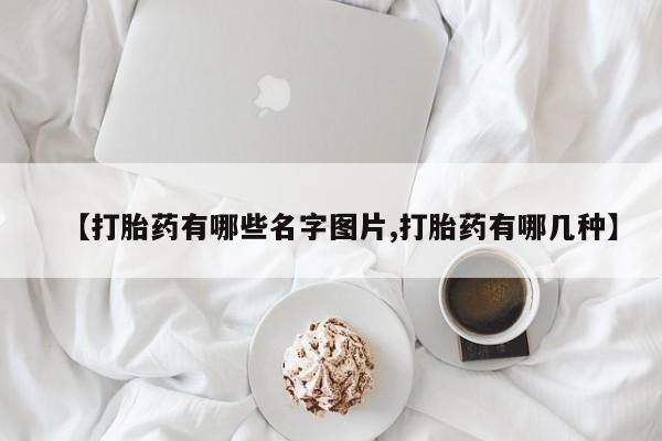 堕胎药【打胎药有哪些名字图片,打胎药有哪几种】