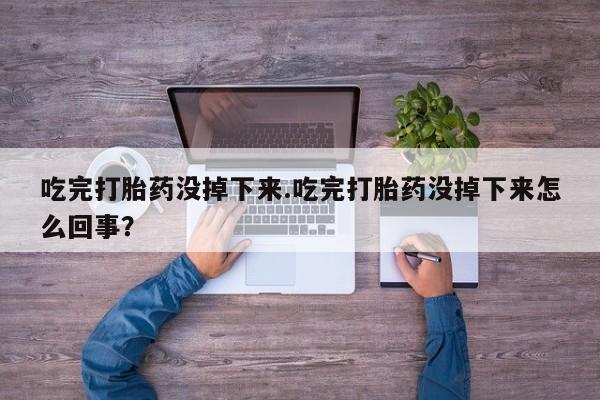堕胎药吃完打胎药没掉下来.吃完打胎药没掉下来怎么回事？