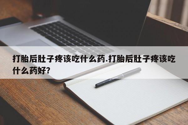 堕胎药打胎后肚子疼该吃什么药.打胎后肚子疼该吃什么药好？