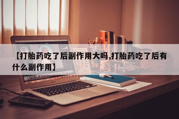 堕胎药【打胎药吃了后副作用大吗,打胎药吃了后有什么副作用】