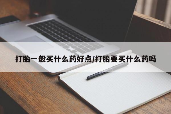 堕胎药打胎一般买什么药好点/打胎要买什么药吗