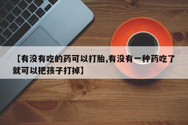 堕胎药【有没有吃的药可以打胎,有没有一种药吃了就可以把孩子打掉】