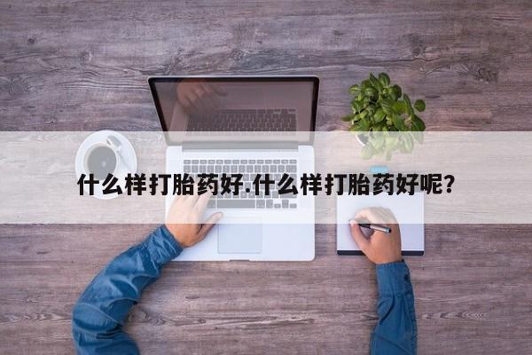 堕胎药什么样打胎药好.什么样打胎药好呢？