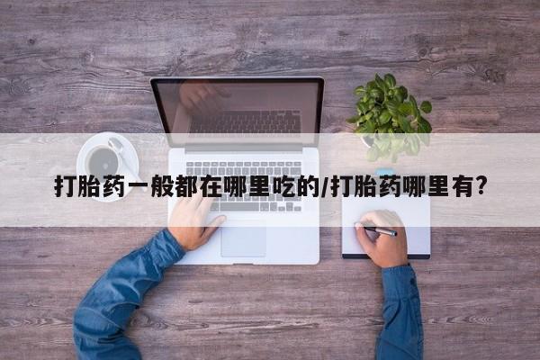 堕胎药打胎药一般都在哪里吃的/打胎药哪里有?
