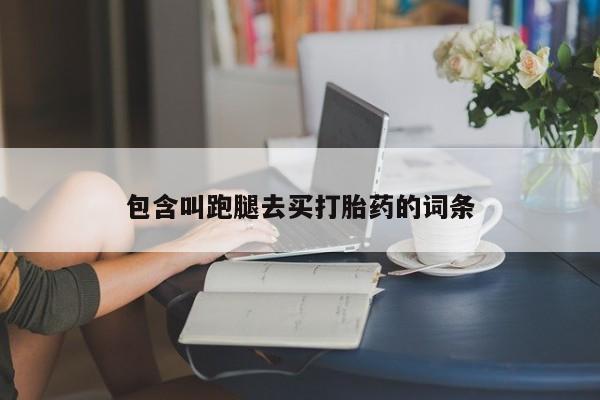 堕胎药包含叫跑腿去买打胎药的词条