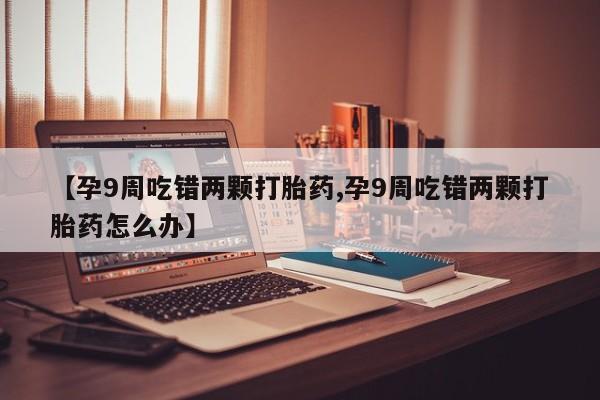 堕胎药【孕9周吃错两颗打胎药,孕9周吃错两颗打胎药怎么办】