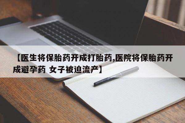 堕胎药【医生将保胎药开成打胎药,医院将保胎药开成避孕药 女子被迫流产】