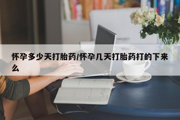 堕胎药怀孕多少天打胎药/怀孕几天打胎药打的下来么