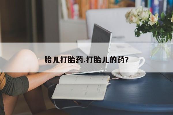 堕胎药胎儿打胎药.打胎儿的药？