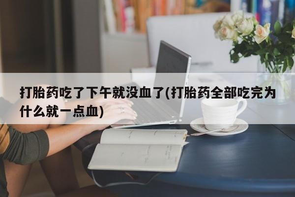 堕胎药打胎药吃了下午就没血了(打胎药全部吃完为什么就一点血)