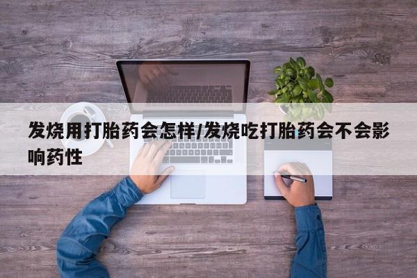 堕胎药发烧用打胎药会怎样/发烧吃打胎药会不会影响药性