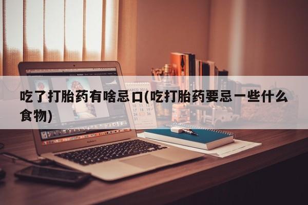 堕胎药吃了打胎药有啥忌口(吃打胎药要忌一些什么食物)