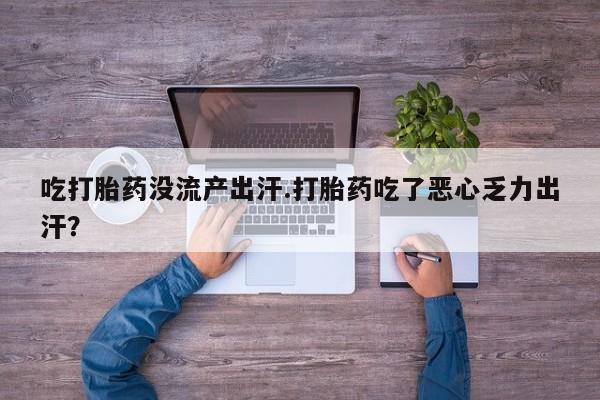 堕胎药吃打胎药没流产出汗.打胎药吃了恶心乏力出汗？