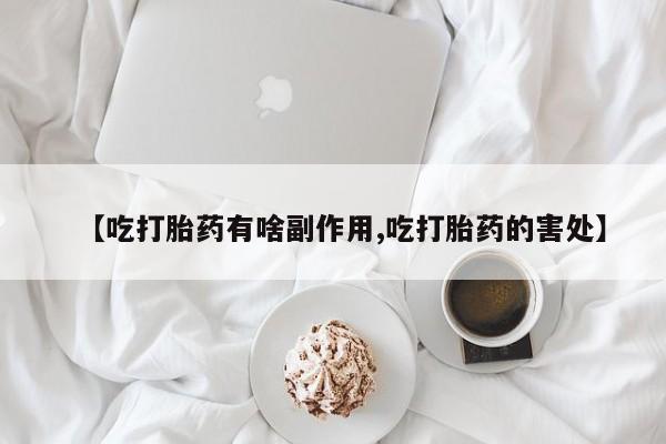 堕胎药【吃打胎药有啥副作用,吃打胎药的害处】