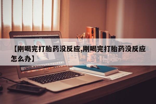 堕胎药【刚喝完打胎药没反应,刚喝完打胎药没反应怎么办】