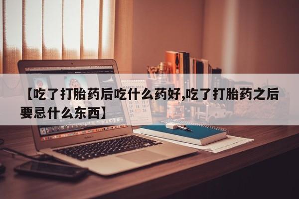 堕胎药【吃了打胎药后吃什么药好,吃了打胎药之后要忌什么东西】