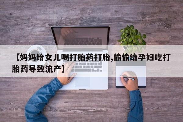 堕胎药【妈妈给女儿喝打胎药打胎,偷偷给孕妇吃打胎药导致流产】