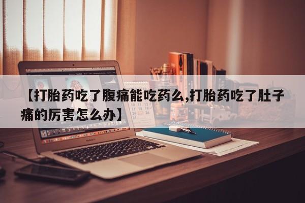 堕胎药【打胎药吃了腹痛能吃药么,打胎药吃了肚子痛的厉害怎么办】