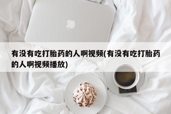 堕胎药有没有吃打胎药的人啊视频(有没有吃打胎药的人啊视频播放)